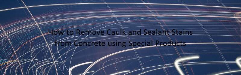 Blue background on a title "How to Remove Caulk and Sealant Stains from Concrete using Special Products"